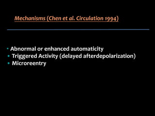Mechanisms (Chen et al. Circulation 1994)




• Abnormal or enhanced automaticity
• Triggered Activity (delayed afterdepolarization)
• Microreentry
 