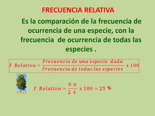 FRECUENCIA RELATIVA 
Es la comparación de la frecuencia de ocurrencia de una especie, con la frecuencia de ocurrencia de todas las especies . 
%  