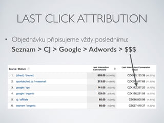 LAST CLICK ATTRIBUTION 
• Objednávku připisujeme vždy poslednímu: 
Seznam > CJ > Google > Adwords > $$$ 
 