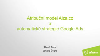 Atribuční model Alza.cz
a
automatické strategie Google Ads
René Tran
Ondra Švarc
 