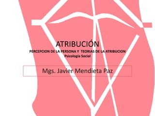ATRIBUCIÓN
PERCEPCION DE LA PERSONA Y TEORIAS DE LA ATRIBUCION
Psicología Social
Mgs. Javier Mendieta Paz
 