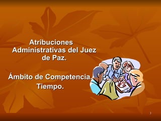 Atribuciones Administrativas del Juez de Paz. Ámbito de Competencia.  Tiempo.  