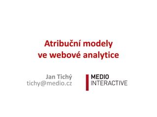 Atribuční modely
ve webové analytice
Jan Tichý
tichy@medio.cz
 