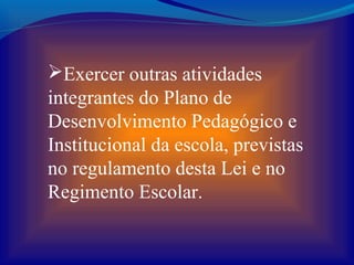Exercer outras atividades
integrantes do Plano de
Desenvolvimento Pedagógico e
Institucional da escola, previstas
no regulamento desta Lei e no
Regimento Escolar.
 