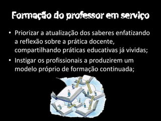 • Priorizar a atualização dos saberes enfatizando
  a reflexão sobre a prática docente,
  compartilhando práticas educativas já vividas;
• Instigar os profissionais a produzirem um
  modelo próprio de formação continuada;
 