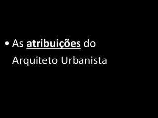 • As atribuições do 
Arquiteto Urbanista 
 