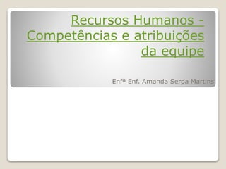 Recursos Humanos -
Competências e atribuições
da equipe
Enfª Enf. Amanda Serpa Martins
 