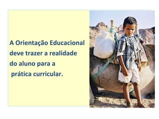 A Orientação Educacional  deve trazer a realidade  do aluno para a  prática curricular. 