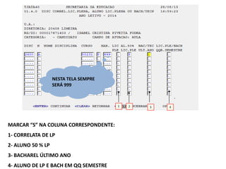 NESTA TELA SEMPRE
SERÁ 999

1

MARCAR “S” NA COLUNA CORRESPONDENTE:
1- CORRELATA DE LP
2- ALUNO 50 % LP
3- BACHAREL ÚLTIMO ANO
4- ALUNO DE LP E BACH EM QQ SEMESTRE

2

3

4

 