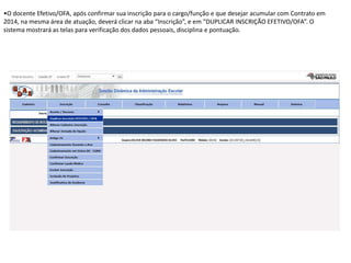 •O docente Efetivo/OFA, após confirmar sua inscrição para o cargo/função e que desejar acumular com Contrato em
2014, na mesma área de atuação, deverá clicar na aba “Inscrição”, e em “DUPLICAR INSCRIÇÃO EFETIVO/OFA”. O
sistema mostrará as telas para verificação dos dados pessoais, disciplina e pontuação.

 