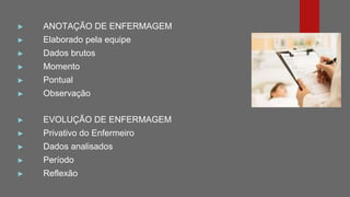 ► ANOTAÇÃO DE ENFERMAGEM
► Elaborado pela equipe
► Dados brutos
► Momento
► Pontual
► Observação
► EVOLUÇÃO DE ENFERMAGEM
► Privativo do Enfermeiro
► Dados analisados
► Período
► Reflexão
 