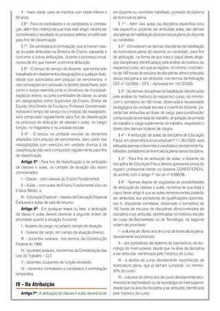 4 - maior idade, para os inscritos com idade inferior a
60 anos.
§ 6º - Para os contratados e os candidatos à contrata-
ção, além dos critérios de que trata este artigo, deverá ser
considerado o resultado do processo seletivo simplificado
para fins de classificação.
§ 7º - Os candidatos à contratação, que já tiveram clas-
se ou aulas atribuídas na Diretoria de Ensino, passarão a
concorrer a outras atribuições, durante o processo inicial,
na escola em que tiveram a primeira atribuição.
§ 8º - O tempo de serviço do docente, que tenha sido
trabalhado em afastamentos/designações a qualquer título,
desde que autorizados sem prejuízo de vencimentos, e
nas nomeações em comissão no âmbito desta Pasta, bem
como o tempo exercido junto a convênios de municipali-
zação do ensino, ou junto a entidades de classe, ou ainda
em designações como Supervisor de Ensino, Diretor de
Escola, Vice-Diretor de Escola ou Professor Coordenador,
inclusive o tempo de serviço na condição de readaptado,
será computado regularmente para fins de classificação
no processo de atribuição de classes e aulas, no cargo/
função, no magistério e na unidade escolar.
§ 9º - O tempo na unidade escolar de docentes
afastados com prejuízo de vencimentos, bem como nas
readaptações com exercício em unidade diversa à da
classificação não será computado regularmente para fins
de classificação.
Artigo 5º - Para fins de classificação e de atribuição
de classes e aulas, os campos de atuação são assim
considerados:
I – Classe – com classes do Ensino Fundamental;
II – Aulas – com aulas do Ensino Fundamental e/ou do
Ensino Médio; e
III – Educação Especial – classes de Educação Especial
Exclusiva e aulas de sala de recurso.
Artigo 6º - Em qualquer etapa ou fase, a atribuição
de classe e aulas deverá observar a seguinte ordem de
prioridade quanto à situação funcional:
I - titulares de cargo, no próprio campo de atuação;
II - titulares de cargo, em campo de atuação diverso;
III - docentes estáveis, nos termos da Constituição
Federal de 1988;
IV - docentes estáveis, nos termos da Consolidação das
Leis do Trabalho – CLT;
V - docentes ocupantes de função-atividade;
VI – docentes contratados e candidatos à contratação
temporária.
IV - Da Atribuição
Artigo 7º - A atribuição de classes e aulas deverá recair
em docente ou candidato habilitado, portador de diploma
de licenciatura plena.
§ 1º - Além das aulas da disciplina específica e/ou
não específica, poderão ser atribuídas aulas das demais
disciplinas de habilitação da licenciatura plena do docente
ou candidato.
§ 2º - Consideram-se demais disciplinas de habilitação
da licenciatura plena do docente ou candidato, para fins
de atribuição, na forma de que trata o caput deste artigo,
a(s) disciplina(s) identificada(s) pela análise do histórico do
respectivo curso, em que se registre, no mínimo, o somató-
rio de 160 horas de estudos de disciplinas afins/conteúdos
dessa disciplina a ser atribuída, nos termos da Indicação
CEE nº 53/2005 – CES – Aprovada em 14/12/2005.
§ 3º - As demais disciplinas de habilitação identificadas
pela análise do histórico do respectivo curso, no mínimo,
com o somatório de 160 horas, observada a necessidade
pedagógica da unidade escolar e o perfil do docente, po-
derão ser atribuídas ao titular de cargo para constituição/
composição de jornada de trabalho, ampliação da jornada
de trabalho e carga suplementar de trabalho, respeitado o
direito dos demais titulares de cargos.
§ 4º - A atribuição de aulas da disciplina de Educação
Física, em observância à Lei estadual nº 11.361/2003, será
efetuada apenas a docentes e candidatos devidamente ha-
bilitados, portadores de licenciatura plena nessa disciplina.
§ 5º - Para fins de atribuição de aulas, o docente da
disciplina de Educação Física deverá apresentar prova do
registro profissional obtido no Sistema CONFEF/CREFs,
de acordo com o artigo 1º da Lei nº 9.696/98.
§ 6º - Apenas depois de esgotadas as possibilidades
de atribuição de classes e aulas, na forma de que trata o
caput deste artigo é que as aulas remanescentes poderão
ser atribuídas aos portadores de qualificações docentes,
isto é, disciplinas correlatas, observado o somatório de
160 horas de estudos de disciplinas afins/conteúdos da
disciplina a ser atribuída, identificadas no histórico escolar
do curso de Bacharelado ou de Tecnologia, na seguinte
ordem de prioridade:
I – a alunos de último ano de curso de licenciatura plena,
devidamente reconhecido;
II – aos portadores de diploma de bacharel ou de tec-
nólogo de nível superior, desde que na área da disciplina
a ser atribuída, identificada pelo histórico do curso;
III - a alunos de curso devidamente reconhecido de
licenciatura plena, que já tenham cumprido, no mínimo,
50% do curso;
IV – a alunos do último ano de curso devidamente reco-
nhecido de bacharelado ou de tecnologia de nível superior,
desde que da área da disciplina a ser atribuída, identificada
pelo histórico do curso;
 