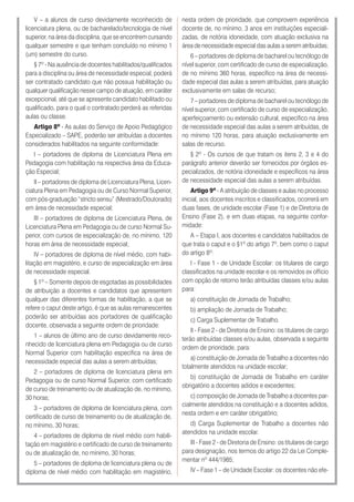 V – a alunos de curso devidamente reconhecido de
licenciatura plena, ou de bacharelado/tecnologia de nível
superior, na área da disciplina, que se encontrem cursando
qualquer semestre e que tenham concluído no mínimo 1
(um) semestre do curso.
§ 7º - Na ausência de docentes habilitados/qualificados
para a disciplina ou área de necessidade especial, poderá
ser contratado candidato que não possua habilitação ou
qualquer qualificação nesse campo de atuação, em caráter
excepcional, até que se apresente candidato habilitado ou
qualificado, para o qual o contratado perderá as referidas
aulas ou classe.
Artigo 8º - As aulas do Serviço de Apoio Pedagógico
Especializado – SAPE, poderão ser atribuídas a docentes
considerados habilitados na seguinte conformidade:
I – portadores de diploma de Licenciatura Plena em
Pedagogia com habilitação na respectiva área da Educa-
ção Especial;
II – portadores de diploma de Licenciatura Plena, Licen-
ciatura Plena em Pedagogia ou de Curso Normal Superior,
com pós-graduação “stricto sensu” (Mestrado/Doutorado)
em área de necessidade especial;
III – portadores de diploma de Licenciatura Plena, de
Licenciatura Plena em Pedagogia ou de curso Normal Su-
perior, com cursos de especialização de, no mínimo, 120
horas em área de necessidade especial;
IV – portadores de diploma de nível médio, com habi-
litação em magistério, e curso de especialização em área
de necessidade especial.
§ 1º – Somente depois de esgotadas as possibilidades
de atribuição a docentes e candidatos que apresentem
qualquer das diferentes formas de habilitação, a que se
refere o caput deste artigo, é que as aulas remanescentes
poderão ser atribuídas aos portadores de qualificação
docente, observada a seguinte ordem de prioridade:
1 – alunos de último ano de curso devidamente reco-
nhecido de licenciatura plena em Pedagogia ou de curso
Normal Superior com habilitação específica na área de
necessidade especial das aulas a serem atribuídas;
2 – portadores de diploma de licenciatura plena em
Pedagogia ou de curso Normal Superior, com certificado
de curso de treinamento ou de atualização de, no mínimo,
30 horas;
3 – portadores de diploma de licenciatura plena, com
certificado de curso de treinamento ou de atualização de,
no mínimo, 30 horas;
4 – portadores de diploma de nível médio com habili-
tação em magistério e certificado de curso de treinamento
ou de atualização de, no mínimo, 30 horas;
5 – portadores de diploma de licenciatura plena ou de
diploma de nível médio com habilitação em magistério,
nesta ordem de prioridade, que comprovem experiência
docente de, no mínimo, 3 anos em instituições especiali-
zadas, de notória idoneidade, com atuação exclusiva na
área de necessidade especial das aulas a serem atribuídas;
6 – portadores de diploma de bacharel ou tecnólogo de
nível superior, com certificado de curso de especialização,
de no mínimo 360 horas, específico na área de necessi-
dade especial das aulas a serem atribuídas, para atuação
exclusivamente em salas de recurso;
7 – portadores de diploma de bacharel ou tecnólogo de
nível superior, com certificado de curso de especialização,
aperfeiçoamento ou extensão cultural, específico na área
de necessidade especial das aulas a serem atribuídas, de
no mínimo 120 horas, para atuação exclusivamente em
salas de recurso.
§ 2º - Os cursos de que tratam os itens 2, 3 e 4 do
parágrafo anterior deverão ser fornecidos por órgãos es-
pecializados, de notória idoneidade e específicos na área
de necessidade especial das aulas a serem atribuídas.
Artigo 9º - A atribuição de classes e aulas no processo
inicial, aos docentes inscritos e classificados, ocorrerá em
duas fases, de unidade escolar (Fase 1) e de Diretoria de
Ensino (Fase 2), e em duas etapas, na seguinte confor-
midade:
A – Etapa I, aos docentes e candidatos habilitados de
que trata o caput e o §1º do artigo 7º, bem como o caput
do artigo 8º:
I - Fase 1 - de Unidade Escolar: os titulares de cargo
classificados na unidade escolar e os removidos ex officio
com opção de retorno terão atribuídas classes e/ou aulas
para:
a) constituição de Jornada de Trabalho;
b) ampliação de Jornada de Trabalho;
c) Carga Suplementar de Trabalho.
II - Fase 2 - de Diretoria de Ensino: os titulares de cargo
terão atribuídas classes e/ou aulas, observada a seguinte
ordem de prioridade, para:
a) constituição de Jornada de Trabalho a docentes não
totalmente atendidos na unidade escolar;
b) constituição de Jornada de Trabalho em caráter
obrigatório a docentes adidos e excedentes;
c) composição de Jornada de Trabalho a docentes par-
cialmente atendidos na constituição e a docentes adidos,
nesta ordem e em caráter obrigatório;
d) Carga Suplementar de Trabalho a docentes não
atendidos na unidade escolar.
III - Fase 2 - de Diretoria de Ensino: os titulares de cargo
para designação, nos termos do artigo 22 da Lei Comple-
mentar nº 444/1985;
IV – Fase 1 – de Unidade Escolar: os docentes não efe-
 