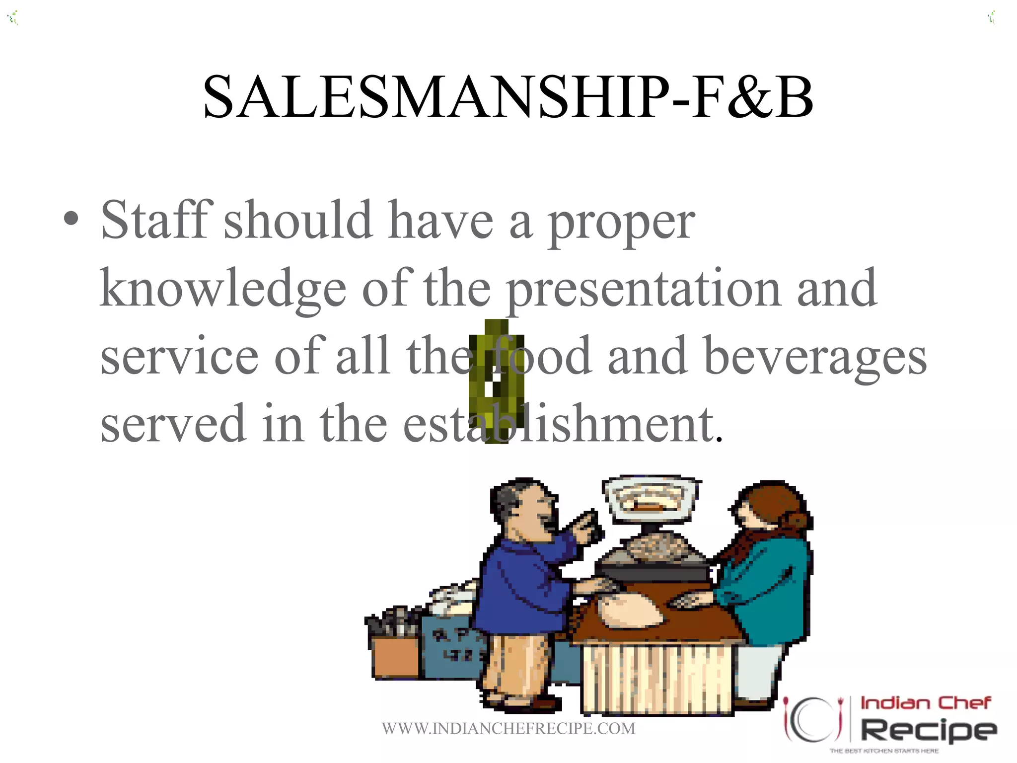 SALESMANSHIP-F&B
• Staff should have a proper
knowledge of the presentation and
service of all the food and beverages
served in the establishment.
WWW.INDIANCHEFRECIPE.COM