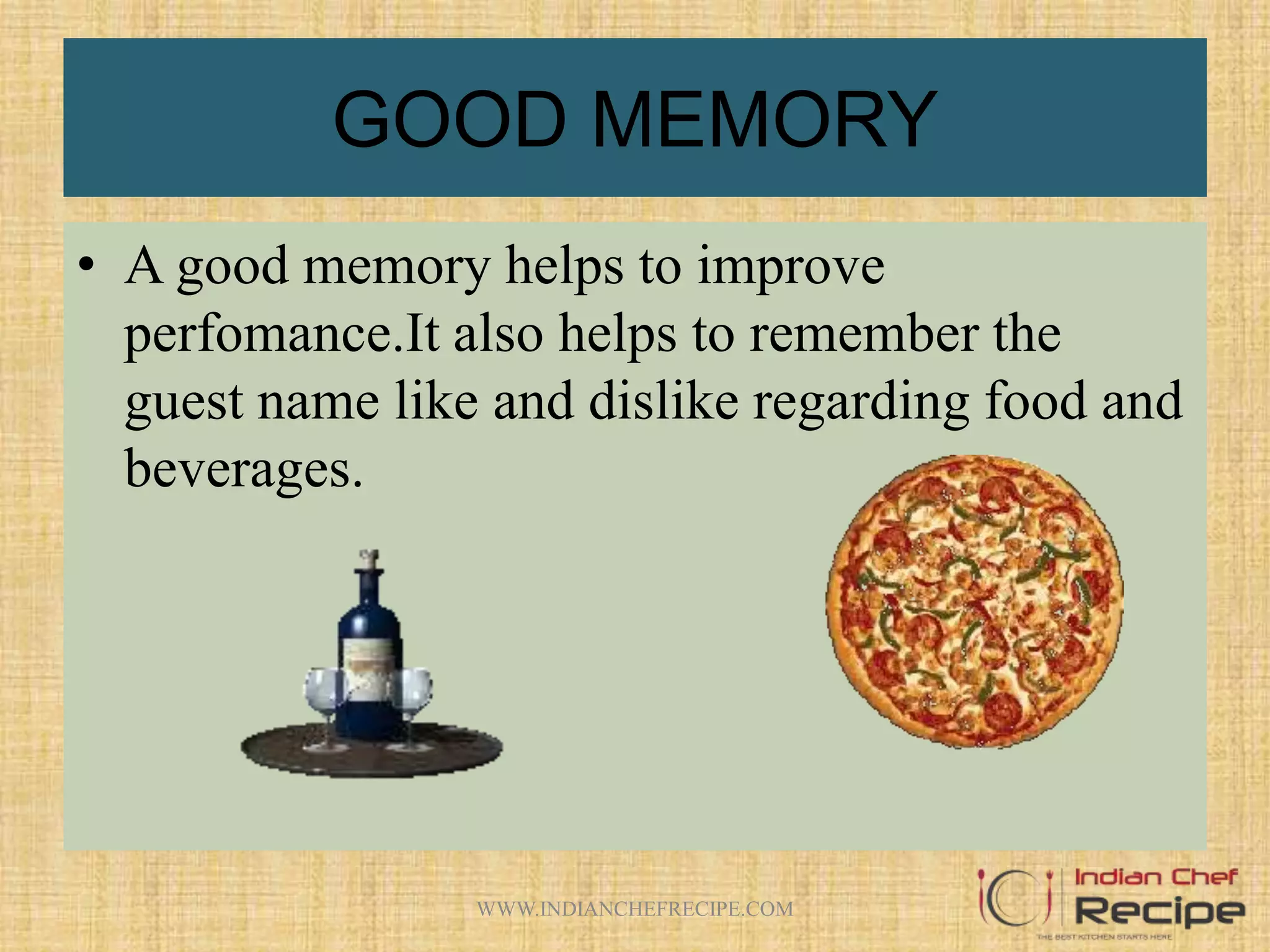 GOOD MEMORY
• A good memory helps to improve
perfomance.It also helps to remember the
guest name like and dislike regarding food and
beverages.
WWW.INDIANCHEFRECIPE.COM