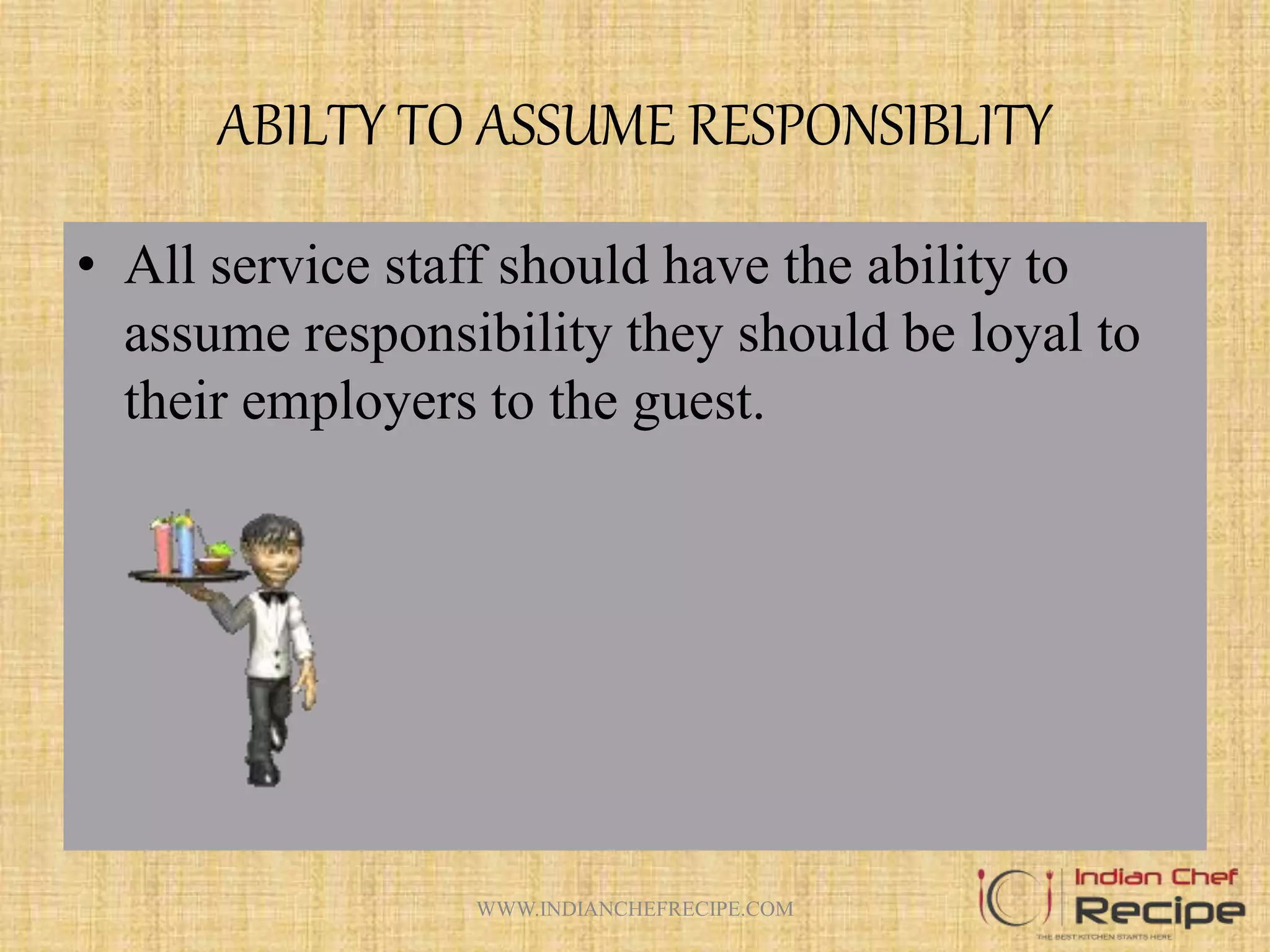 ABILTY TO ASSUME RESPONSIBLITY
• All service staff should have the ability to
assume responsibility they should be loyal to
their employers to the guest.
WWW.INDIANCHEFRECIPE.COM