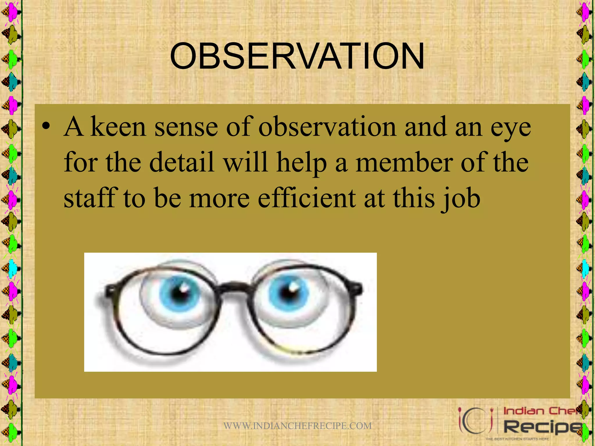 OBSERVATION
• A keen sense of observation and an eye
for the detail will help a member of the
staff to be more efficient at this job
WWW.INDIANCHEFRECIPE.COM