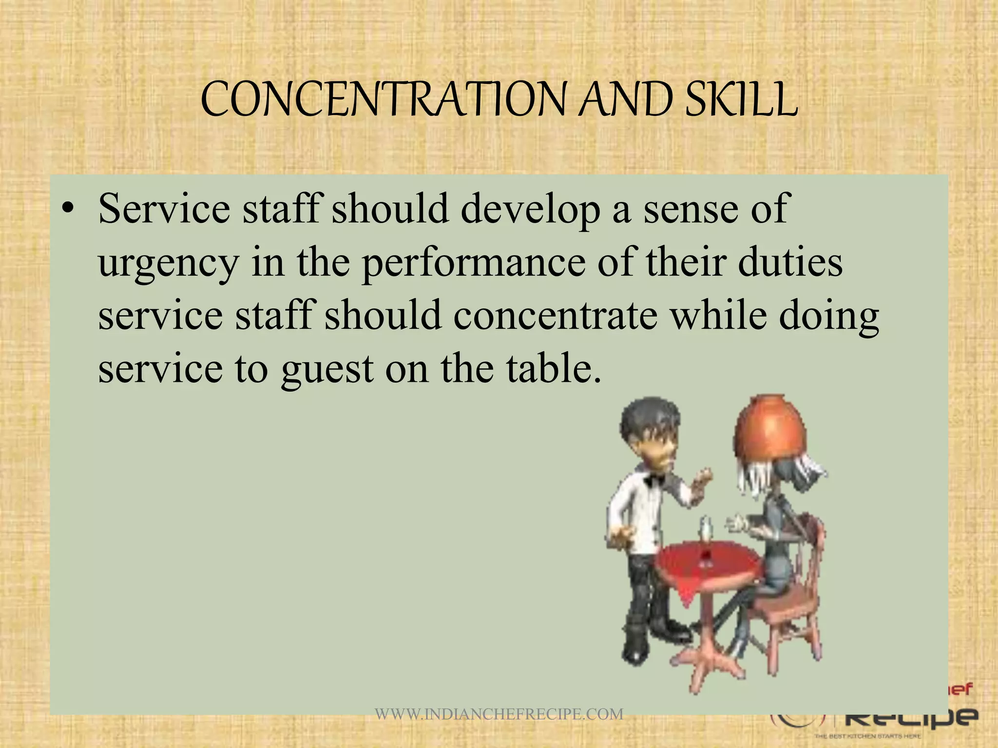 CONCENTRATION AND SKILL
• Service staff should develop a sense of
urgency in the performance of their duties
service staff should concentrate while doing
service to guest on the table.
WWW.INDIANCHEFRECIPE.COM