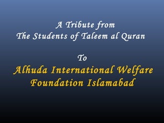 A Tribute from
The Students of Taleem al Quran
To
Alhuda International Welfare
Foundation Islamabad
 