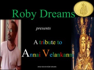 Roby Dreams 
presents 
A tribute to 
AnnaiVelankanni 
ARISE ROEVER ROBY DREAMS 
 