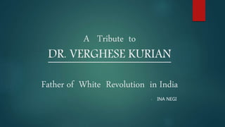 A Tribute to
DR. VERGHESE KURIAN
Father of White Revolution in India
- INA NEGI
 