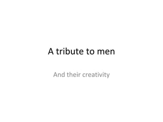 A tribute to men And their creativity 