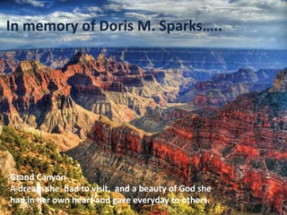 In memory of Doris M. Sparks…..
Grand Canyon
A dream she had to visit, and a beauty of God she
had in her own heart and gave everyday to others.
 