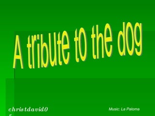 A tribute to the dog christdavid05 Music: La Paloma 