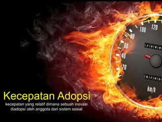 Kecepatan Adopsi 
kecepatan yang relatif dimana sebuah inovasi 
diadopsi oleh anggota dari sistem sosial 
 