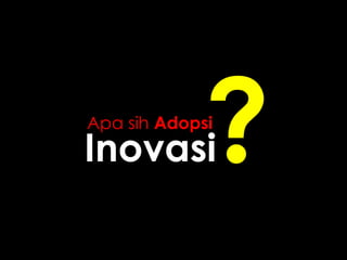 Apa sih Adopsi 
Inovasi 
 