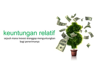 keuntungan relatif 
sejauh mana inovasi dianggap menguntungkan 
bagi penerimanya 
 