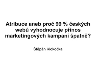 Atribuce aneb proč 99 % českých
    webů vyhodnocuje přínos
marketingových kampaní špatně?

          Štěpán Klokočka
 