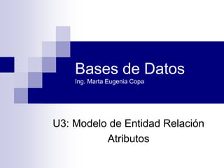 Bases de Datos
Ing. Marta Eugenia Copa
U3: Modelo de Entidad Relación
Atributos
 