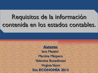 Requisitos de la información
contenida en los estados contables.


                   Autores:
                 Iara Mazzini
               Martina Máspero
             Valentina Bonadimani
                 Virginia Vanni
           5to ECONOMÍA 2013
 