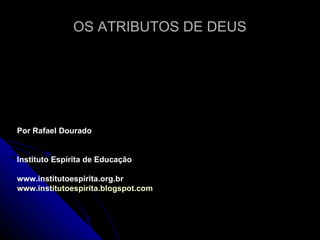 OS ATRIBUTOS DE DEUS Por Rafael Dourado Instituto Espírita de Educação www.institutoespirita.org.br  www.institutoespirita.blogspot.com   
