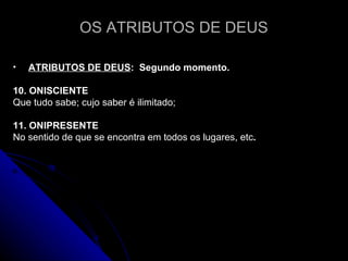 OS ATRIBUTOS DE DEUS ATRIBUTOS DE DEUS :  Segundo momento.  10. ONISCIENTE Que tudo sabe; cujo saber é ilimitado;   11. ONIPRESENTE No sentido de que se encontra em todos os lugares, etc .   