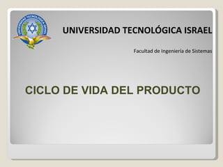 CICLO DE VIDA DEL PRODUCTO UNIVERSIDAD TECNOLÓGICA ISRAEL Facultad de Ingeniería de Sistemas 