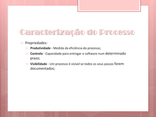 Caracterização do ProcessoPropriedades:Produtividade - Medida da eficiência do processo;Controlo - Capacidade para entregar o software num determinado prazo;Visibilidade - Um processo é visível se todos os seus passos forem documentados;
