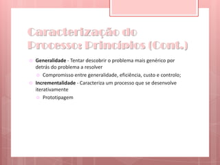 Caracterização do Processo: Princípios (Cont.)Generalidade - Tentar descobrir o problema mais genérico por detrás do problema a resolverCompromisso entre generalidade, eficiência, custo e controlo;Incrementalidade- Caracteriza um processo que se desenvolve iterativamentePrototipagem