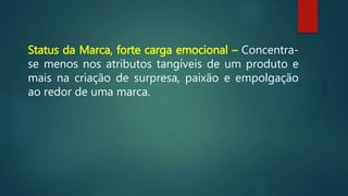 Status da Marca, forte carga emocional – Concentra-
se menos nos atributos tangíveis de um produto e
mais na criação de surpresa, paixão e empolgação
ao redor de uma marca.
 