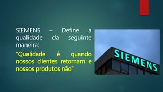 SIEMENS – Define a
qualidade da seguinte
maneira:
“Qualidade é quando
nossos clientes retornam e
nossos produtos não”
 