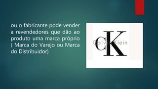 ou o fabricante pode vender
a revendedores que dão ao
produto uma marca próprio
( Marca do Varejo ou Marca
do Distribuidor)
 