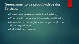 Gerenciamento da produtividade dos
Serviços.
Investir em treinamento de funcionários;
Contratação de funcionários mais qualificados;
Aumentar a produção mesmo perdendo um
alguma qualidade;
Industrializar o serviço.
 