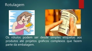 Rotulagem
Os rótulos podem ser desde simples etiquetas aos
produtos até projetos gráficos complexos que fazem
parte da embalagem.
 