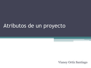 Atributos de un proyecto
Vianey Ortíz Santiago
 