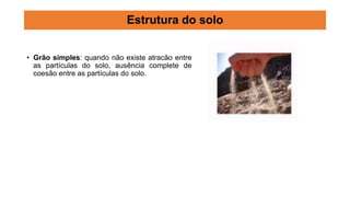 • Grão simples: quando não existe atracão entre
as partículas do solo, ausência complete de
coesão entre as partículas do solo.
Estrutura do solo
 