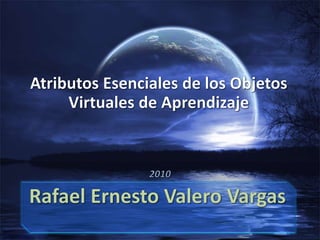 Atributos Esenciales de los Objetos Virtuales de Aprendizaje  2010 Rafael Ernesto Valero Vargas 