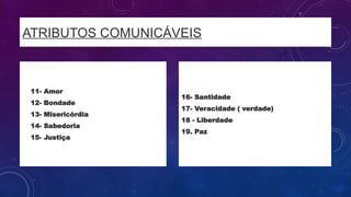 ATRIBUTOS COMUNICÁVEIS
• 11- Amor
• 12- Bondade
• 13- Misericórdia
• 14- Sabedoria
• 15- Justiça
16- Santidade
17- Veracidade ( verdade)
18 - Liberdade
19. Paz
 