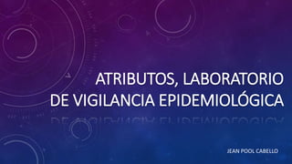 ATRIBUTOS, LABORATORIO
DE VIGILANCIA EPIDEMIOLÓGICA
JEAN POOL CABELLO
 