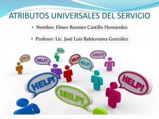 ATRIBUTOS UNIVERSALES DEL SERVICIO
 Nombre: Elmer Ronnier Castillo Hernández
 Profesor: Lic. José Luis Balderrama González
 